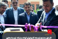 فاز اول مجتمع توسعه تکنولوژی فولاد مبارکه توسط معاون علمی، فناوری و اقتصاد دانش‌بنیان رئیس‌جمهور افتتاح شد